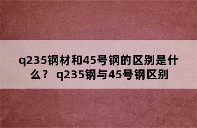 q235钢材和45号钢的区别是什么？ q235钢与45号钢区别